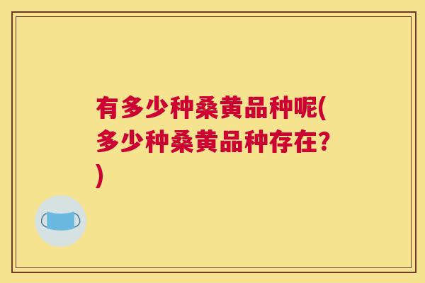 有多少种桑黄品种呢(多少种桑黄品种存在?) 有多少种桑黄品种呢(多少种桑黄品种存在?)