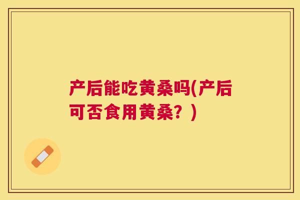 产后能吃黄桑吗(产后可否食用黄桑?) 产后能吃黄桑吗(产后可否食用黄桑?)