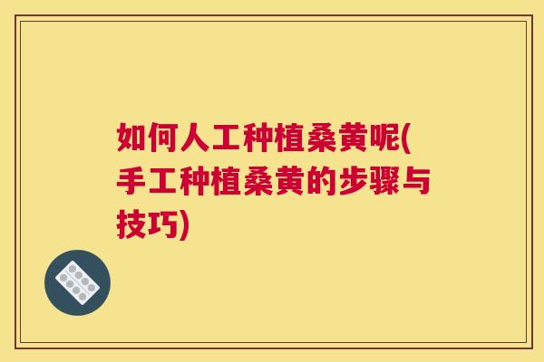 如何人工种植桑黄呢(手工种植桑黄的步骤与技巧) 如何人工种植桑黄呢(手工种植桑黄的步骤与技巧)
