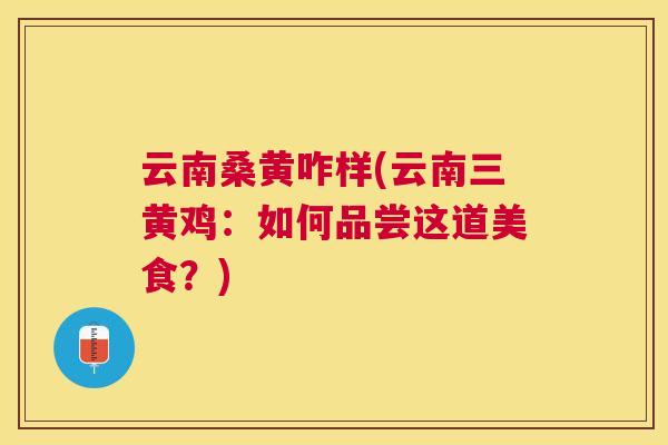 云南桑黄咋样(云南三黄鸡:如何品尝这道美食?) 云南桑黄咋样(云南三黄鸡:如何品尝这道美食?)