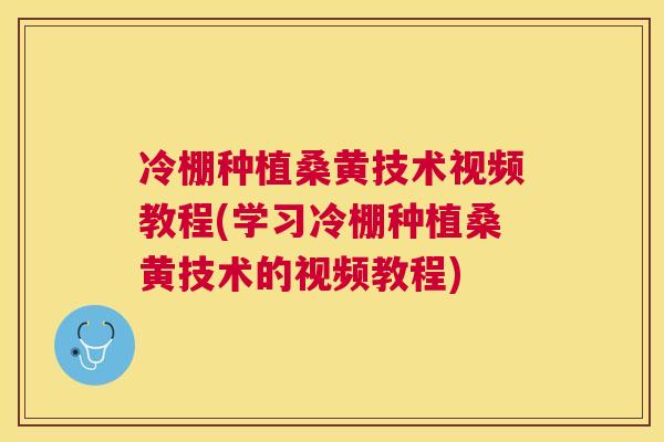 冷棚种植桑黄技术视频教程(学习冷棚种植桑黄技术的视频教程)