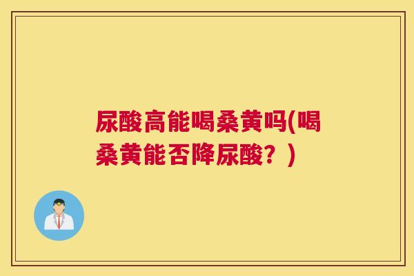 尿酸高能喝桑黄吗(喝桑黄能否降尿酸?) 尿酸高能喝桑黄吗(喝桑黄能否降尿酸?)