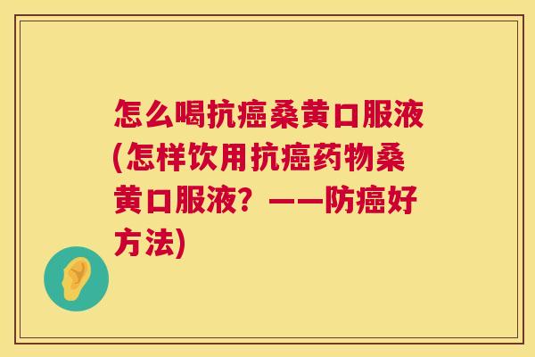 怎么喝抗桑黄口服液(怎样饮用抗桑黄口服液?——防好方法) 怎么喝抗桑黄口服液(怎样饮用抗桑黄口服液?——防好方法)