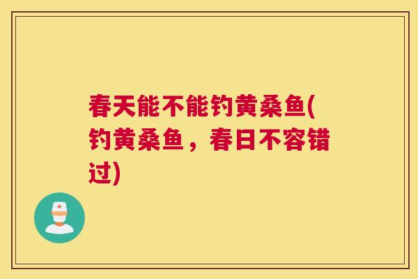 春天能不能钓黄桑鱼(钓黄桑鱼,春日不容错过) 春天能不能钓黄桑鱼(钓黄桑鱼,春日不容错过)