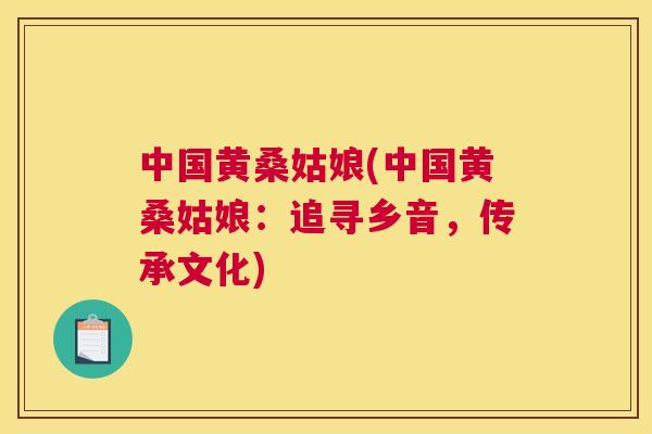 中国黄桑姑娘(中国黄桑姑娘:追寻乡音,传承文化) 中国黄桑姑娘(中国黄桑姑娘:追寻乡音,传承文化)