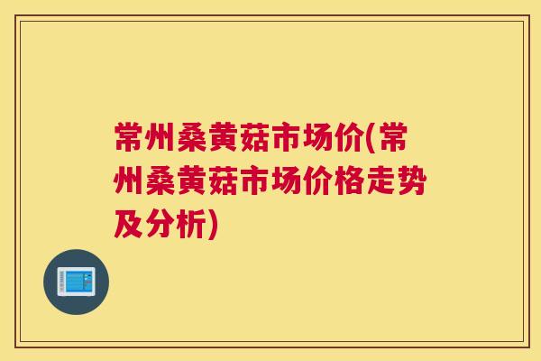 常州桑黄菇市场价(常州桑黄菇市场价格走势及分析) 常州桑黄菇市场价(常州桑黄菇市场价格走势及分析)