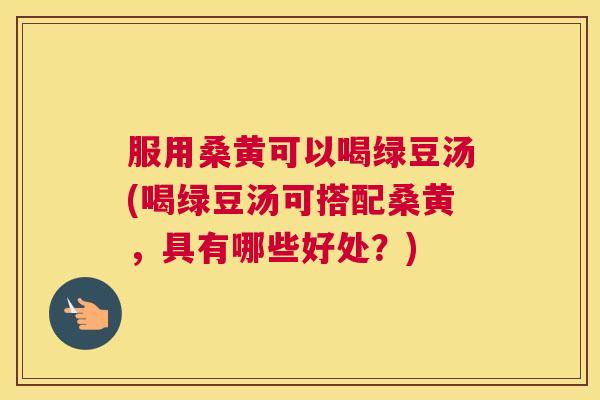 服用桑黄可以喝绿豆汤(喝绿豆汤可搭配桑黄,具有哪些好处?) 服用桑黄可以喝绿豆汤(喝绿豆汤可搭配桑黄,具有哪些好处?)