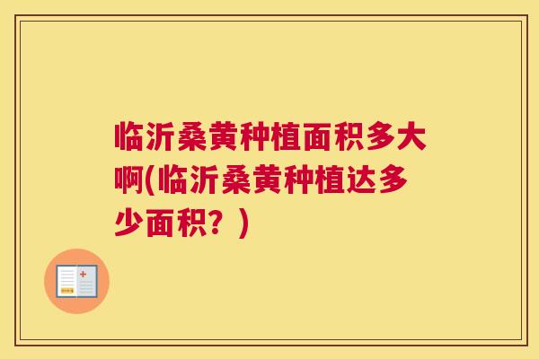 临沂桑黄种植面积多大啊(临沂桑黄种植达多少面积?) 临沂桑黄种植面积多大啊(临沂桑黄种植达多少面积?)