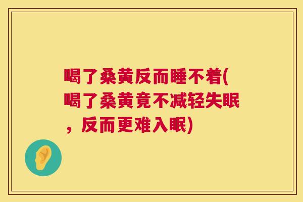 喝了桑黄反而睡不着(喝了桑黄竟不减轻,反而更难入眠) 喝了桑黄反而睡不着(喝了桑黄竟不减轻,反而更难入眠)
