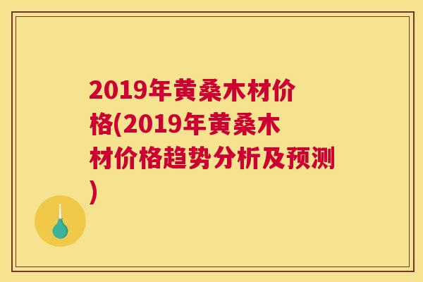 2019年黄桑木材价格(2019年黄桑木材价格趋势分析及预测) 2019年黄桑木材价格(2019年黄桑木材价格趋势分析及预测)