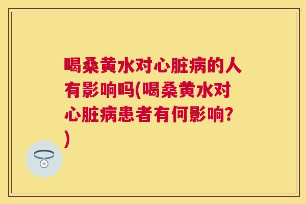 喝桑黄水对的人有影响吗(喝桑黄水对患者有何影响?) 喝桑黄水对的人有影响吗(喝桑黄水对患者有何影响?)