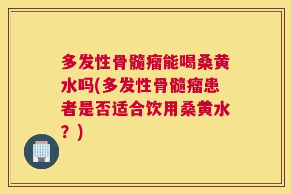 多发性骨髓瘤能喝桑黄水吗(多发性骨髓瘤患者是否适合饮用桑黄水?) 多发性骨髓瘤能喝桑黄水吗(多发性骨髓瘤患者是否适合饮用桑黄水?)