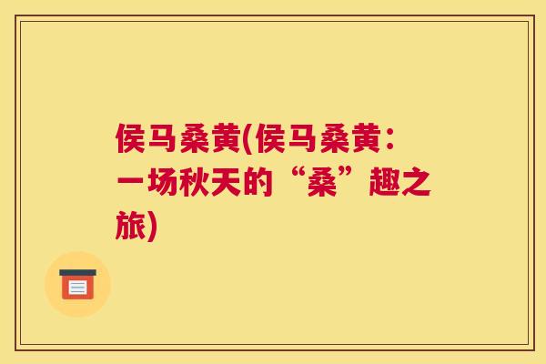 侯马桑黄(侯马桑黄:一场秋天的“桑”趣之旅) 侯马桑黄(侯马桑黄:一场秋天的“桑”趣之旅)