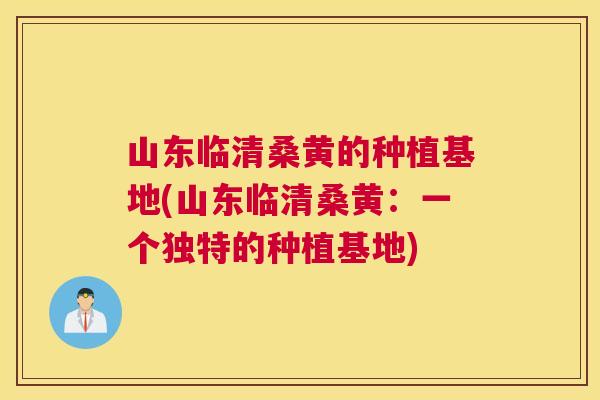 山东临清桑黄的种植基地(山东临清桑黄:一个独特的种植基地) 山东临清桑黄的种植基地(山东临清桑黄:一个独特的种植基地)