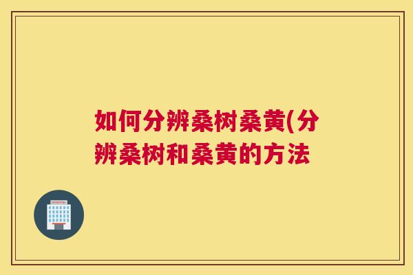 如何分辨桑树桑黄(分辨桑树和桑黄的方法 如何分辨桑树桑黄(分辨桑树和桑黄的方法