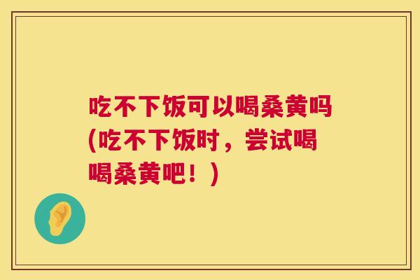 吃不下饭可以喝桑黄吗(吃不下饭时,尝试喝喝桑黄吧!) 吃不下饭可以喝桑黄吗(吃不下饭时,尝试喝喝桑黄吧!)
