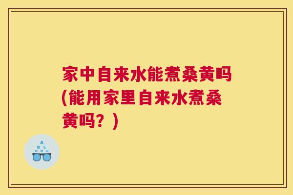 家中自来水能煮桑黄吗(能用家里自来水煮桑黄吗?) 家中自来水能煮桑黄吗(能用家里自来水煮桑黄吗?)