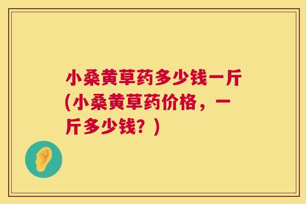 小桑黄草药多少钱一斤(小桑黄草药价格,一斤多少钱?) 小桑黄草药多少钱一斤(小桑黄草药价格,一斤多少钱?)