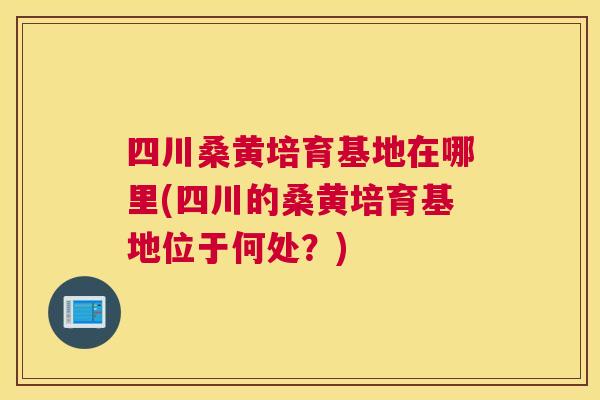 四川桑黄培育基地在哪里(四川的桑黄培育基地位于何处?) 四川桑黄培育基地在哪里(四川的桑黄培育基地位于何处?)