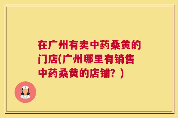 在广州有卖桑黄的门店(广州哪里有销售桑黄的店铺?) 在广州有卖桑黄的门店(广州哪里有销售桑黄的店铺?)