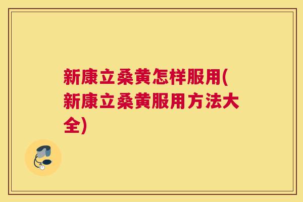 新康立桑黄怎样服用(新康立桑黄服用方法大全) 新康立桑黄怎样服用(新康立桑黄服用方法大全)