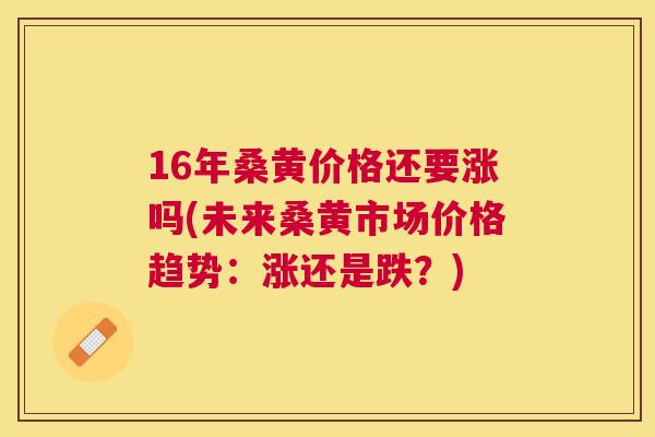 16年桑黄价格还要涨吗(未来桑黄市场价格趋势:涨还是跌?) 16年桑黄价格还要涨吗(未来桑黄市场价格趋势:涨还是跌?)