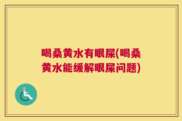 喝桑黄水有眼屎(喝桑黄水能缓解眼屎问题) 喝桑黄水有眼屎(喝桑黄水能缓解眼屎问题)