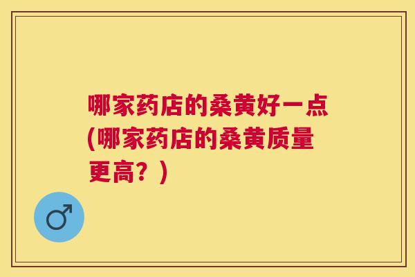 哪家药店的桑黄好一点(哪家药店的桑黄质量更高?) 哪家药店的桑黄好一点(哪家药店的桑黄质量更高?)