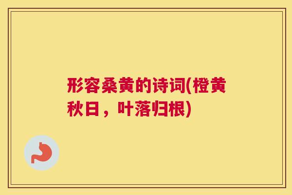 形容桑黄的诗词(橙黄秋日，叶落归根)