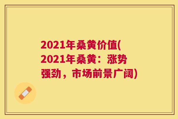 2021年桑黄价值(2021年桑黄:涨势强劲,市场前景广阔) 2021年桑黄价值(2021年桑黄:涨势强劲,市场前景广阔)