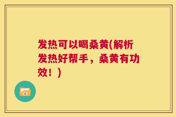 发热可以喝桑黄(解析发热好帮手,桑黄有功效!) 发热可以喝桑黄(解析发热好帮手,桑黄有功效!)