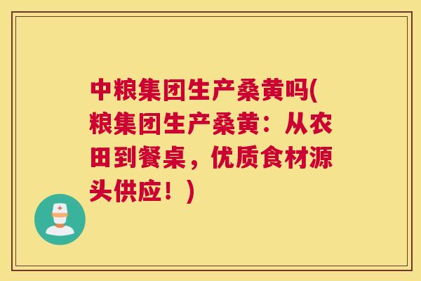 中粮集团生产桑黄吗(粮集团生产桑黄:从农田到餐桌,优质食材源头供应!) 中粮集团生产桑黄吗(粮集团生产桑黄:从农田到餐桌,优质食材源头供应!)