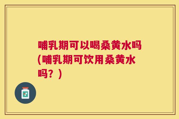 哺乳期可以喝桑黄水吗(哺乳期可饮用桑黄水吗?) 哺乳期可以喝桑黄水吗(哺乳期可饮用桑黄水吗?)
