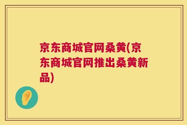 京东商城官网桑黄(京东商城官网推出桑黄新品) 京东商城官网桑黄(京东商城官网推出桑黄新品)