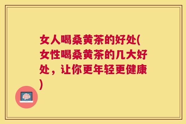 女人喝桑黄茶的好处(女性喝桑黄茶的几大好处,让你更年轻更健康) 女人喝桑黄茶的好处(女性喝桑黄茶的几大好处,让你更年轻更健康)