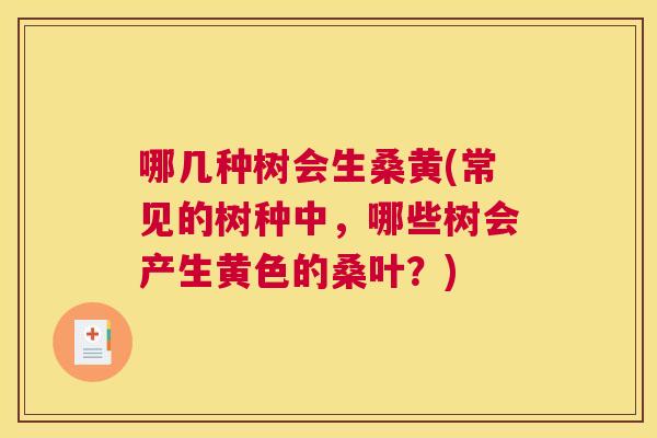 哪几种树会生桑黄(常见的树种中,哪些树会产生黄色的桑叶?) 哪几种树会生桑黄(常见的树种中,哪些树会产生黄色的桑叶?)
