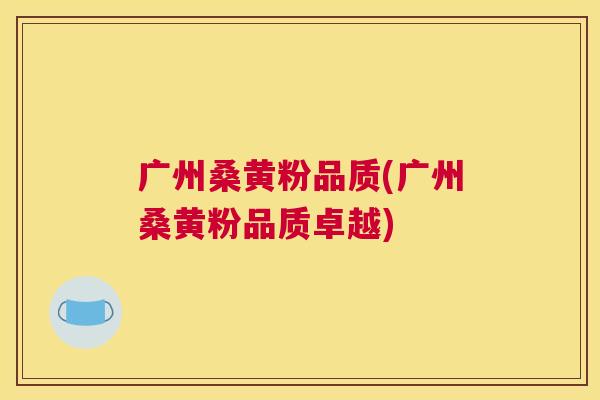 广州桑黄粉品质(广州桑黄粉品质卓越) 广州桑黄粉品质(广州桑黄粉品质卓越)