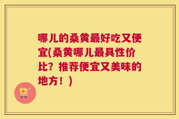 哪儿的桑黄好吃又便宜(桑黄哪儿具性价比?推荐便宜又美味的地方!) 哪儿的桑黄好吃又便宜(桑黄哪儿具性价比?推荐便宜又美味的地方!)