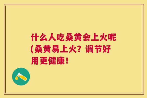 什么人吃桑黄会上火呢(桑黄易上火?调节好用更健康! 什么人吃桑黄会上火呢(桑黄易上火?调节好用更健康!