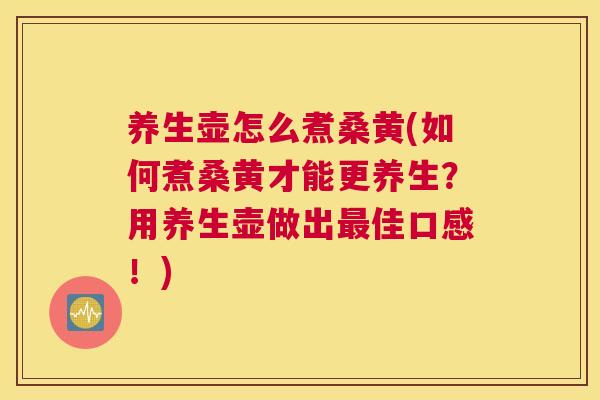 养生壶怎么煮桑黄(如何煮桑黄才能更养生?用养生壶做出佳口感!) 养生壶怎么煮桑黄(如何煮桑黄才能更养生?用养生壶做出佳口感!)
