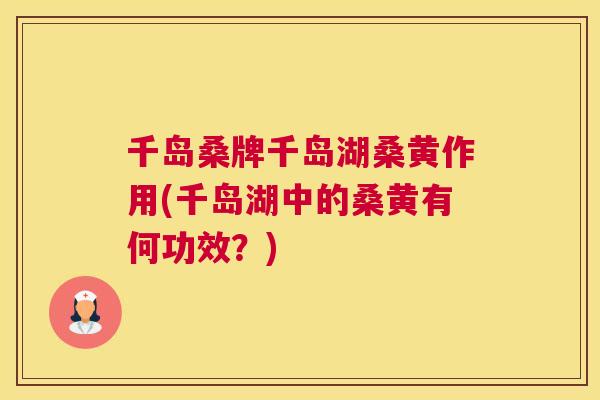千岛桑牌千岛湖桑黄作用(千岛湖中的桑黄有何功效？)