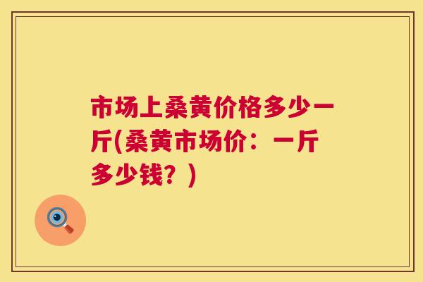 市场上桑黄价格多少一斤(桑黄市场价:一斤多少钱?) 市场上桑黄价格多少一斤(桑黄市场价:一斤多少钱?)