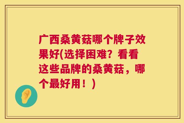 广西桑黄菇哪个牌子效果好(选择困难?看看这些品牌的桑黄菇,哪个好用!) 广西桑黄菇哪个牌子效果好(选择困难?看看这些品牌的桑黄菇,哪个好用!)