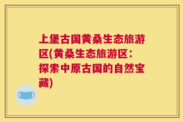 上堡古国黄桑生态旅游区(黄桑生态旅游区:探索中原古国的自然宝藏) 上堡古国黄桑生态旅游区(黄桑生态旅游区:探索中原古国的自然宝藏)