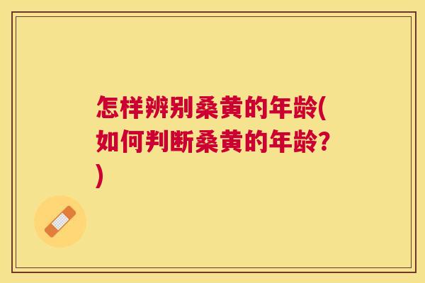 怎样辨别桑黄的年龄(如何判断桑黄的年龄?) 怎样辨别桑黄的年龄(如何判断桑黄的年龄?)