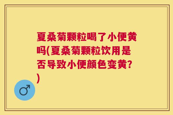 夏桑菊颗粒喝了小便黄吗(夏桑菊颗粒饮用是否导致小便颜色变黄?) 夏桑菊颗粒喝了小便黄吗(夏桑菊颗粒饮用是否导致小便颜色变黄?)
