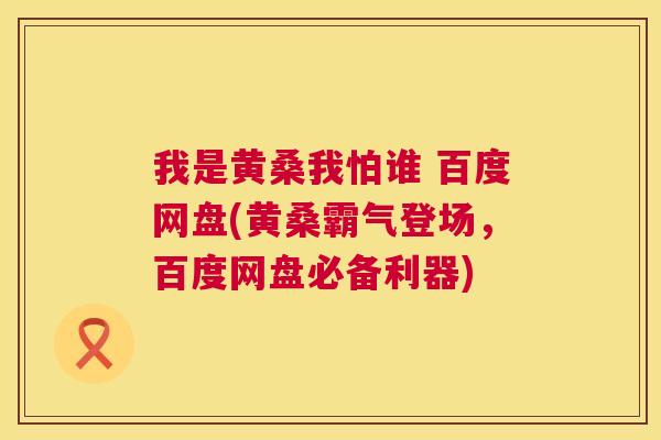 我是黄桑我怕谁 百度网盘(黄桑霸气登场,百度网盘必备利器) 我是黄桑我怕谁 百度网盘(黄桑霸气登场,百度网盘必备利器)