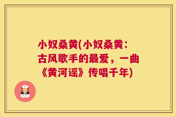 小奴桑黄(小奴桑黄:古风歌手的爱,一曲《黄河谣》传唱千年) 小奴桑黄(小奴桑黄:古风歌手的爱,一曲《黄河谣》传唱千年)