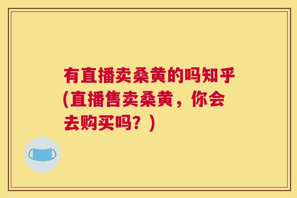 有直播卖桑黄的吗知乎(直播售卖桑黄,你会去购买吗?) 有直播卖桑黄的吗知乎(直播售卖桑黄,你会去购买吗?)