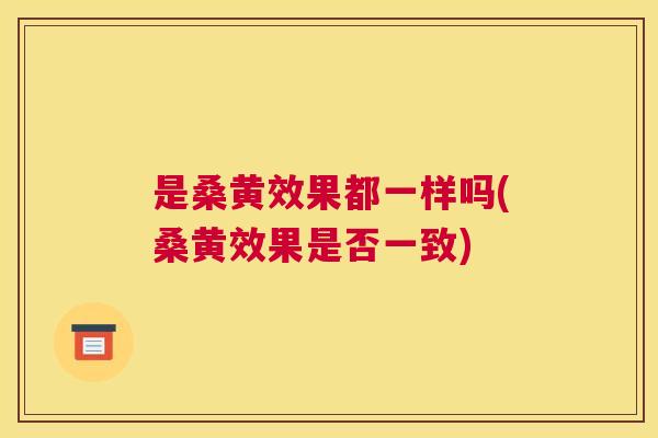 是桑黄效果都一样吗(桑黄效果是否一致) 是桑黄效果都一样吗(桑黄效果是否一致)